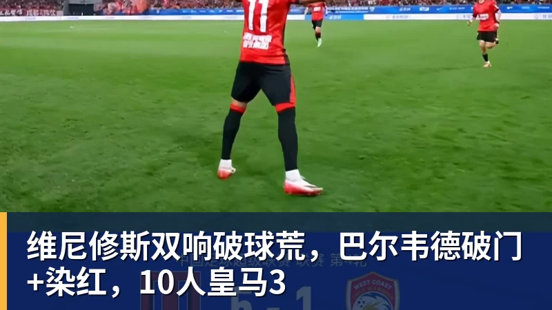 世界杯官网维尼修斯双响破球荒，巴尔韦德破门+染红，10人皇马3