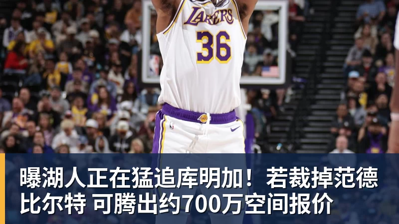 曝湖人正在猛追库明加！若裁掉范德比尔特 可腾出约700万空间报价